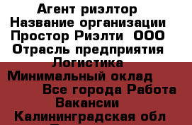 Агент-риэлтор › Название организации ­ Простор-Риэлти, ООО › Отрасль предприятия ­ Логистика › Минимальный оклад ­ 150 000 - Все города Работа » Вакансии   . Калининградская обл.,Приморск г.